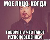 мое лицо, когда говорят: А что такое регионоведение?!