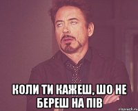  коли ти кажеш, шо не береш на пів