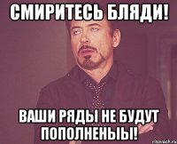 Смиритесь бляди! Ваши ряды не будут пополненыы!