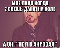 мое лицо когда зовешь даню на поле а он : "не я в акрозал"