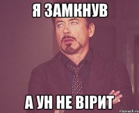 я замкнув а ун не вірит