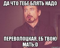 да что тебе блять надо переволоцкая, еб твою мать:D