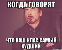 Когда говорят что наш клас самый худший