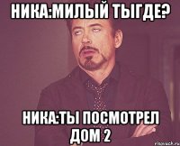 ника:милый тыгде? ника:ты посмотрел дом 2