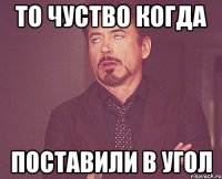 то чуство когда Поставили в угол