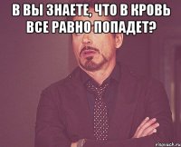 В вы знаете, что в кровь все равно попадет? 