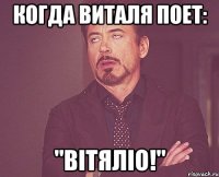 когда Виталя поет: "Вітяліо!"