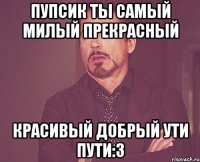 Пупсик ты самый милый прекрасный красивый добрый ути пути:3