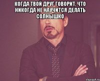 когда твой друг говорит, что никогда не научится делать солнышко 