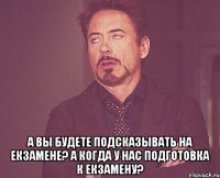  А вы будете подсказывать на екзамене? А когда у нас подготовка к екзамену?