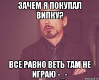 Зачем я покупал випку? Все равно веть там не играю -_-