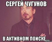 Сергей Чугунов В активном поиске....