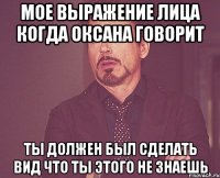 мое выражение лица когда оксана говорит ты должен был сделать вид что ты этого не знаешь