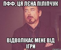 пфф, ця лєна піліпчук відволікає мене від ігри