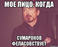 мое лицо, когда Сумароков феласовствует