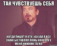 Так ЧУВСТВУЕШЬ СЕБЯ КОГДА ПИШУТ Я отк..хаххаа я все знаю Ыставлял ложь Ноооууу у меня нижний тагил