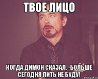 Твое лицо когда Димон сказал, -Больше сегодня пить не буду!