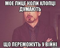 мое лице коли хлопці думають що переможуть у війні