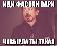 ИДИ ФАСОЛИ ВАРИ ЧУВЫРЛА ТЫ ТАКАЯ