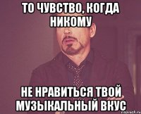 То чувство, когда никому не нравиться твой музыкальный вкус