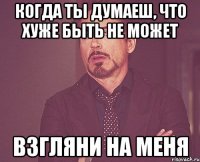 когда ты думаеш, что хуже быть не может взгляни на меня