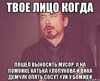 твое лицо когда пошел выносить мусор, а на помойке катька хлопунова и вика демчук опять сосут хуй у бомжей