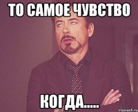 то самое чувство когда.....