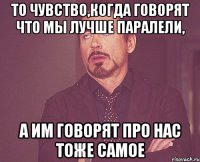 то чувство,когда говорят что мы лучше паралели, а им говорят про нас тоже самое