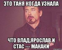 это Таня когда узнала что Влад,Ярослав и Стас --- МАКАКИ