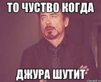 то чуство когда Джура Шутит