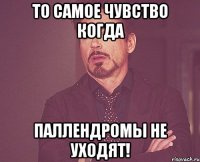 То самое чувство когда паллендромы не уходят!