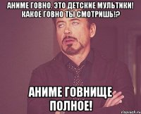 Аниме говно. Это детские мультики! Какое говно ты смотришь!? Аниме говнище полное!