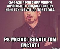 Сьогодні росія вбила одного Українського солдата а завтра може і 2х ну путін де твоя голова PS-мозок ( внього там пустот )