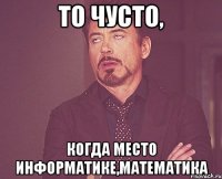 То чусто, когда место информатике,математика