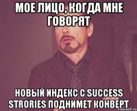 Мое лицо, когда мне говорят новый индекс с success strories поднимет конверт