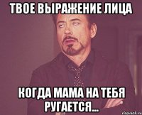 Твое выражение лица Когда мама на тебя ругается...