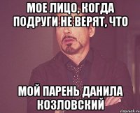 МОЕ ЛИЦО, КОГДА ПОДРУГИ НЕ ВЕРЯТ, ЧТО МОЙ ПАРЕНЬ ДАНИЛА КОЗЛОВСКИЙ