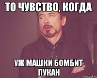 То чувство, когда Уж Машки бомбит пукан