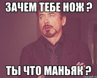 Зачем тебе нож ? Ты что маньяк ?