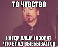 то чувство когда Даша говорит, что Влад выебывается