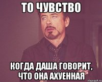 то чувство когда Даша говорит, что она ахуенная