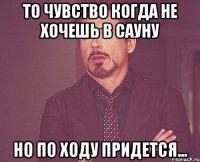 То чувство Когда не хочешь в сауну Но по ходу придется...