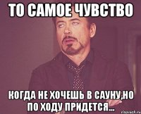 То самое чувство Когда не хочешь в сауну,Но по ходу придется...