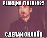 Реакция Tiger1025 Сделай онлайн