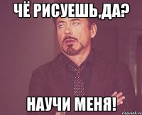 Чё рисуешь,ДА? НАУЧИ МЕНЯ!