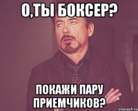 о,ты боксер? покажи пару приемчиков?