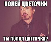 полей цветочки ты полил цветочки?