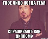 Твое лицо когда тебя спрашивают: Как диплом?