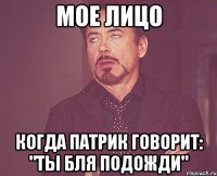 МОЕ ЛИЦО КОГДА ПАТРИК ГОВОРИТ: "ТЫ БЛЯ ПОДОЖДИ"