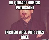 mi qoraci harcis patasxani inchem arel vor ches grel